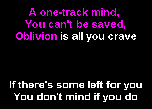A one-track mind,
You can't be saved,
Oblivion is all you crave

If there's some left for you
You don't mind if you do