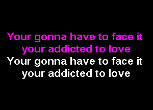 Your gonna have to face it
your addicted to love
Your gonna have to face it
your addicted to love