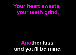 Your heart sweats,
your teeth grind,

Another kiss
and you'll be mine.