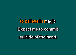 to believe in magic

Expect me to commit

suicide ofthe heart