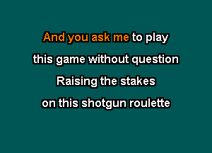 And you ask me to play

this game without question

Raising the stakes

on this shotgun roulette