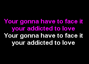 Your gonna have to face it
your addicted to love
Your gonna have to face it
your addicted to love