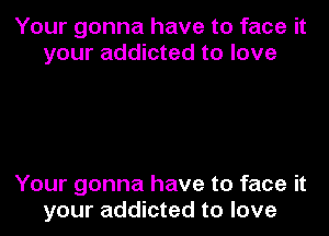 Your gonna have to face it
your addicted to love

Your gonna have to face it
your addicted to love