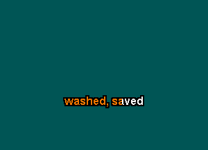 washed, saved