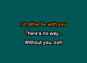 I'd rather be with you

There's no way...

Withoutyou, ooh