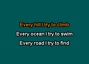 Every hill I try to climb

Every ocean I try to swim

Every road I try to find