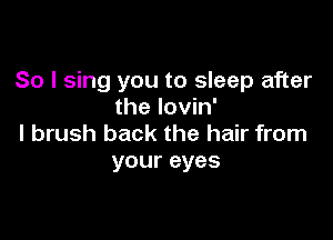 So I sing you to sleep after
the lovin'

l brush back the hair from
your eyes