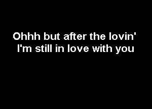 Ohhh but after the lovin'
I'm still in love with you