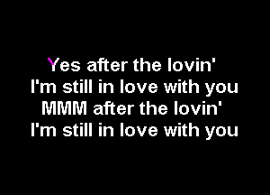 Yes after the Iovin'
I'm still in love with you

MMM after the lovin'
I'm still in love with you