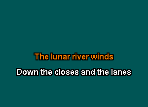 The lunar river winds

Down the closes and the lanes