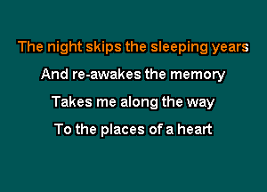 The night skips the sleeping years

And re-awakes the memory

Takes me along the way

To the places ofa heart