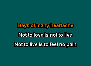 Days of many heartache

Not to love is not to live

Not to live is to feel no pain