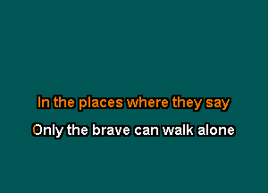 In the places where they say

Only the brave can walk alone