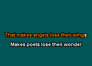 That makes angels lose their wings

Makes poets lose their wonder