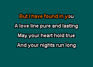 But I have found in you
A love line pure and lasting

May your heart hold true

And your nights run long