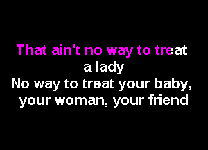 That ain't no way to treat
a lady

No way to treat your baby,
your woman, your friend