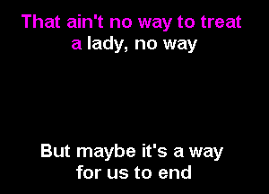 That ain't no way to treat
a lady, no way

But maybe it's a way
for us to end
