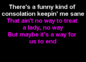 There's a funny kind of
consolation keepin' me sane
That ain't no way to treat
a lady, no way
But maybe it's a way for
us to end