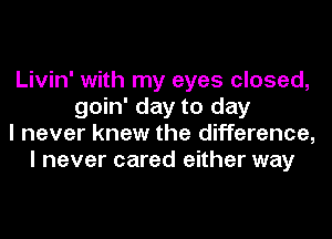 Livin' with my eyes closed,
goin' day to day
I never knew the difference,
I never cared either way