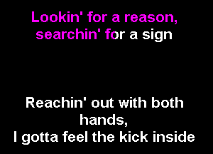 Lookin' for a reason,
searchin' for a sign

Reachin' out with both
hands,
I gotta feel the kick inside