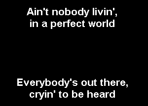 Ain't nobody livin',
in a perfect world

Everybody's out there,
cryin' to be heard