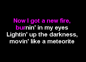 Now I got a new fire,
burnin' in my eyes

Lightin' up the darkness,
movin' like a meteorite