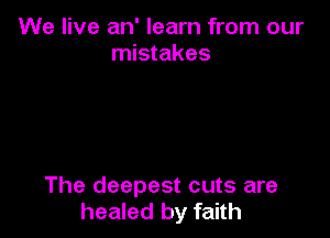 We live an' learn from our
mistakes

The deepest cuts are
healed by faith