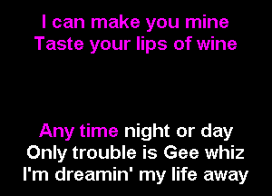 I can make you mine
Taste your lips of wine

Any time night or day
Only trouble is Gee whiz
I'm dreamin' my life away