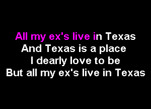 All my ex's live in Texas
And Texas is a place

I dearly love to be
But all my ex's live in Texas