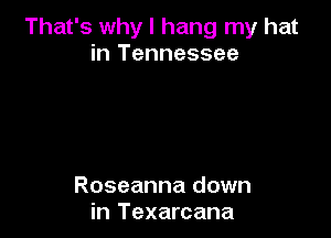 That's why I hang my hat
in Tennessee

Roseanna down
in Texarcana