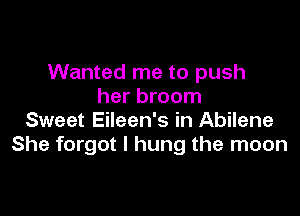 Wanted me to push
her broom

Sweet Eileen's in Abilene
She forgot I hung the moon