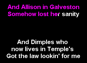And Allison in Galveston
Somehow lost her sanity

And Dimples who
now lives in Temple's
Got the law lookin' for me