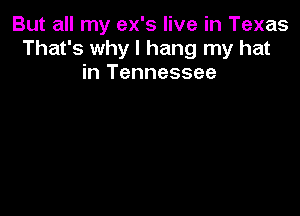 But all my ex's live in Texas
That's why I hang my hat
in Tennessee