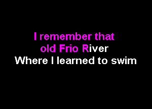 I remember that
old Frio River

Where I learned to swim