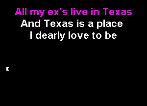 All my ex's live in Texas
And Texas is a place
I dearly love to be