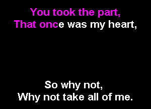 You took the part,
That once was my heart,

So why not,
Why not take all of me.