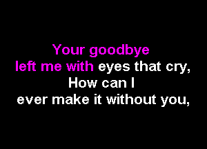 Your goodbye
left me with eyes that cry,

How can I
ever make it without you,