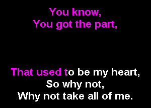 You know,
You got the part,

That used to be my heart,
So why not,
Why not take all of me.