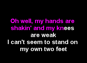 Oh well, my hands are
shakin' and my knees

are weak
I can't seem to stand on
my own two feet