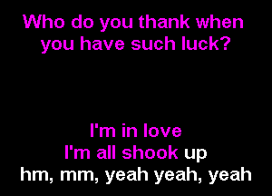 Who do you thank when
you have such luck?

I'm in love
I'm all shook up
hm, mm, yeah yeah, yeah