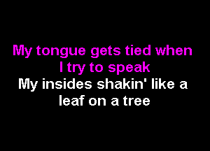 My tongue gets tied when
I try to speak

My insides shakin' like a
leaf on a tree