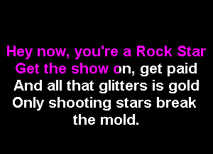 Hey now, you're a Rock Star
Get the show on, get paid
And all that glitters is gold
Only shooting stars break

the mold.