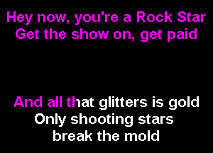 Hey now, you're a Rock Star
Get the show on, get paid

And all that glitters is gold
Only shooting stars
break the mold