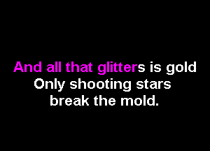 And all that glitters is gold

Only shooting stars
break the mold.