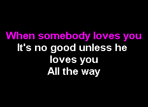 When somebody loves you
It's no good unless he

loves you
All the way