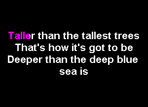 Taller than the tallest trees
That's how it's got to be
Deeper than the deep blue
sea is