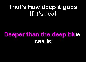 That's how deep it goes
If it's real

Deeper than the deep blue
sea is