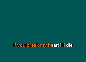 lfyou break my heart I'll die