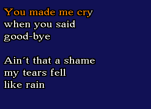 You made me cry
when you said
good-bye

Ain't that a shame
my tears fell
like rain