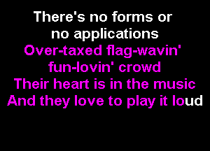 There's no forms or
no applications
Over-taxed flag-wavin'
fun-lovin' crowd
Their heart is in the music
And they love to play it loud